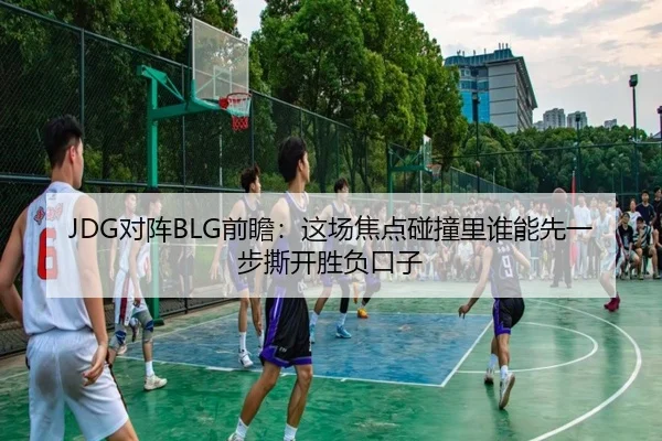 JDG对阵BLG前瞻：这场焦点碰撞里谁能先一步撕开胜负口子 - kaiyun